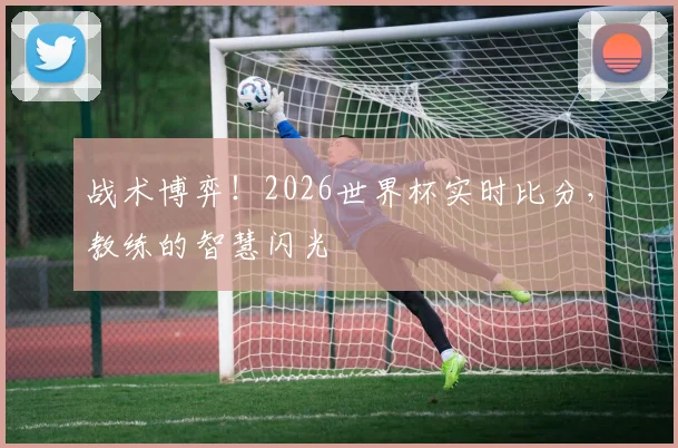 战术博弈!2026世界杯实时比分,教练的智慧闪光