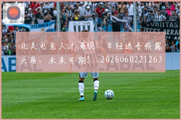北美电竞人才涌现,年轻选手崭露头角,未来可期!_20260602212637