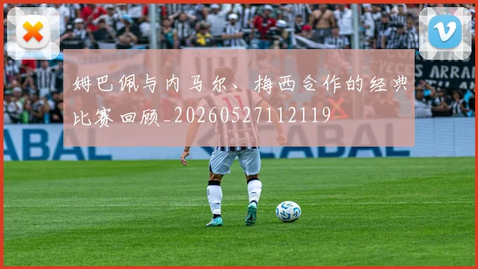 姆巴佩与内马尔、梅西合作的经典比赛回顾_20260527112119