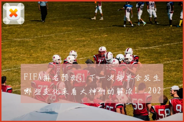 FIFA排名预测:下一次榜单会发生哪些变化来看大神们的解读!_20260529145824