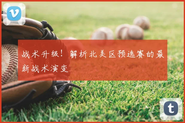 战术升级！解析北美区预选赛的最新战术演变