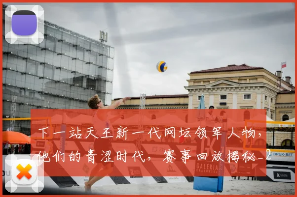 下一站天王新一代网坛领军人物,他们的青涩时代,赛事回放揭秘_20260702174113