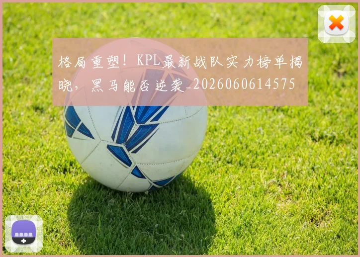 格局重塑!KPL最新战队实力榜单揭晓,黑马能否逆袭_20260606145750