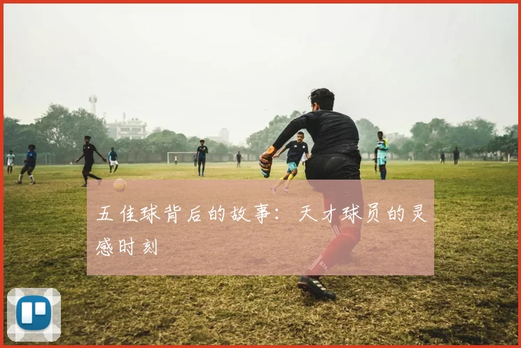 五佳球背后的故事:天才球员的灵感时刻