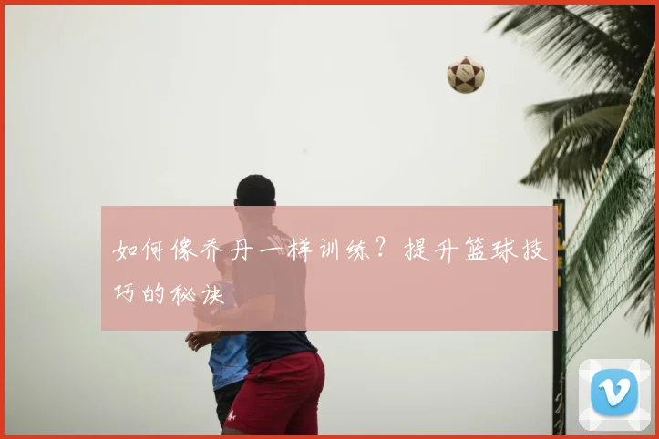 如何像乔丹一样训练?提升篮球技巧的秘诀