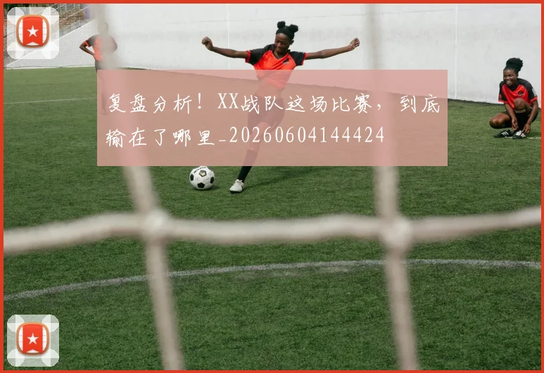复盘分析!XX战队这场比赛,到底输在了哪里_20260604144424