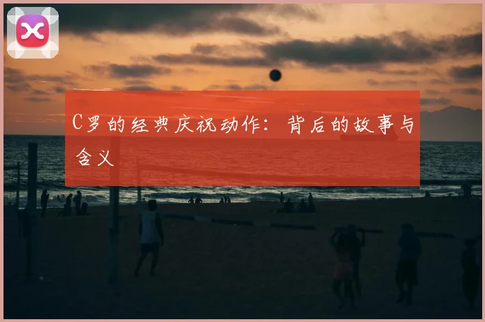 C罗的经典庆祝动作：背后的故事与含义