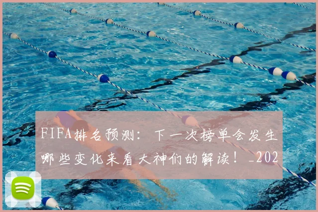 FIFA排名预测:下一次榜单会发生哪些变化来看大神们的解读!_20260702043622