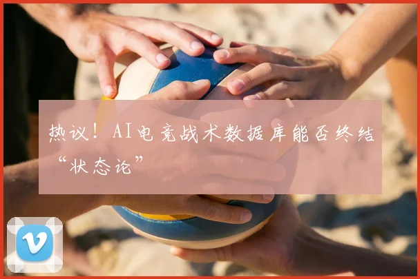 热议!AI电竞战术数据库能否终结“状态论”