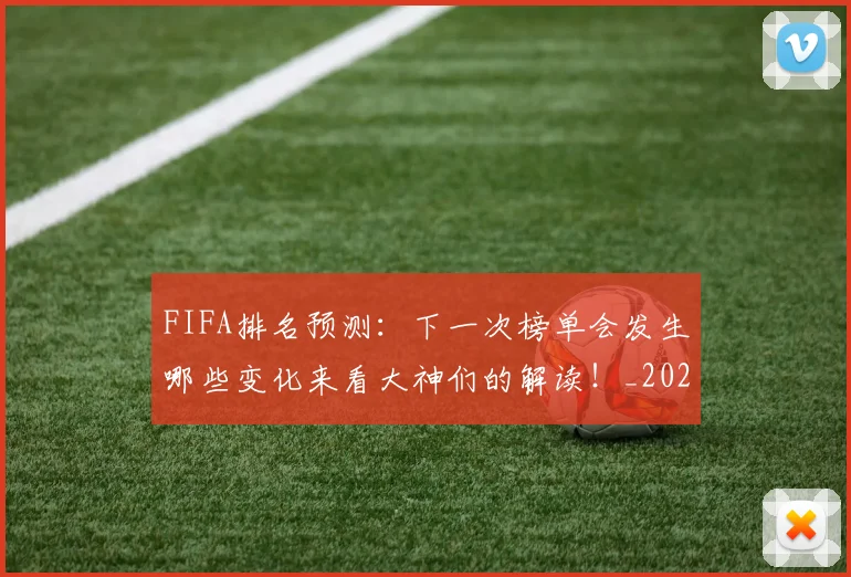 FIFA排名预测:下一次榜单会发生哪些变化来看大神们的解读!_20260702043622