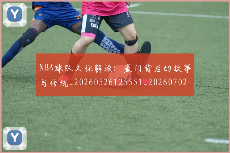 NBA球队文化解读:豪门背后的故事与传统_20260526125551_20260702165628