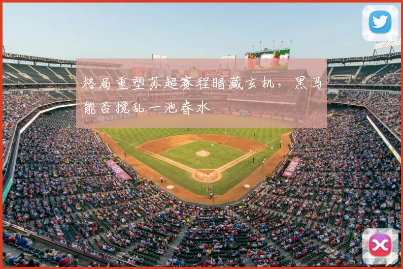 格局重塑苏超赛程暗藏玄机,黑马能否搅乱一池春水