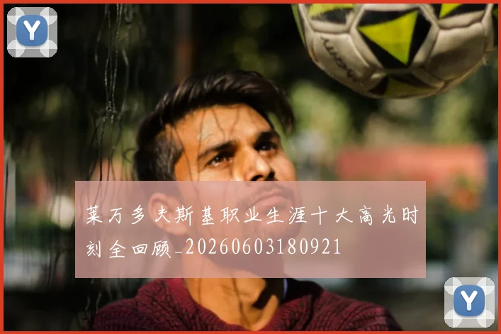 莱万多夫斯基职业生涯十大高光时刻全回顾_20260603180921
