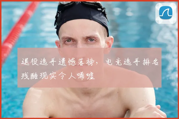 退役选手遗憾落榜,电竞选手排名残酷现实令人唏嘘