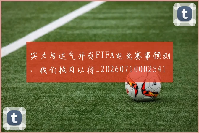 实力与运气并存FIFA电竞赛事预测,我们拭目以待_20260710002541