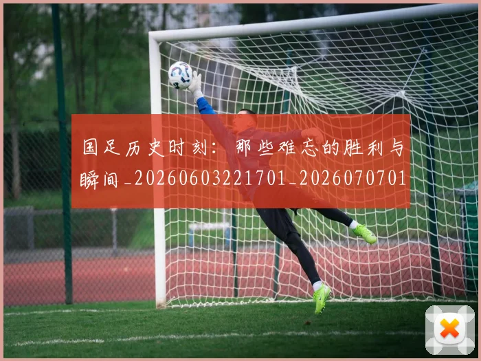 国足历史时刻:那些难忘的胜利与瞬间_20260603221701_20260707014019