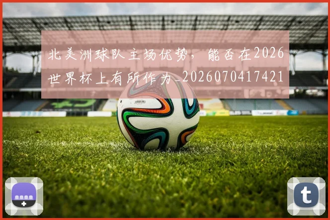 北美洲球队主场优势，能否在2026世界杯上有所作为_20260704174211