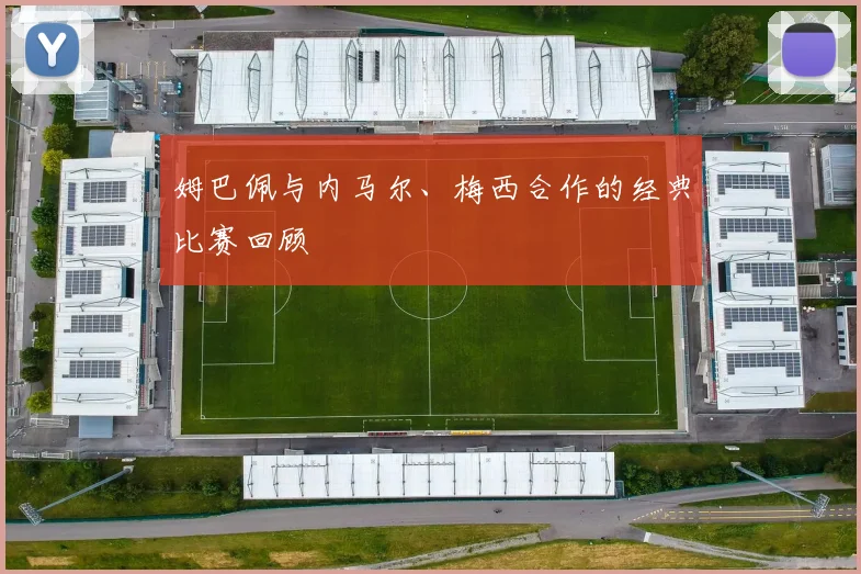 姆巴佩与内马尔、梅西合作的经典比赛回顾