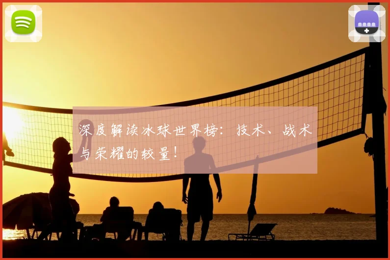 深度解读冰球世界榜:技术、战术与荣耀的较量!