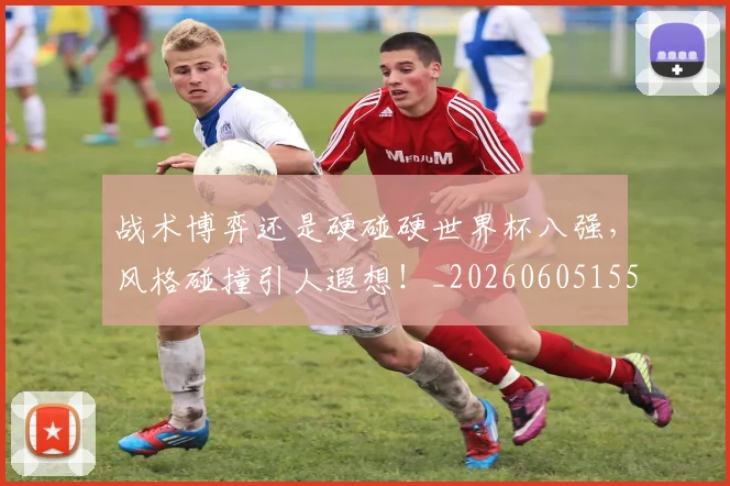 战术博弈还是硬碰硬世界杯八强,风格碰撞引人遐想!_20260605155517