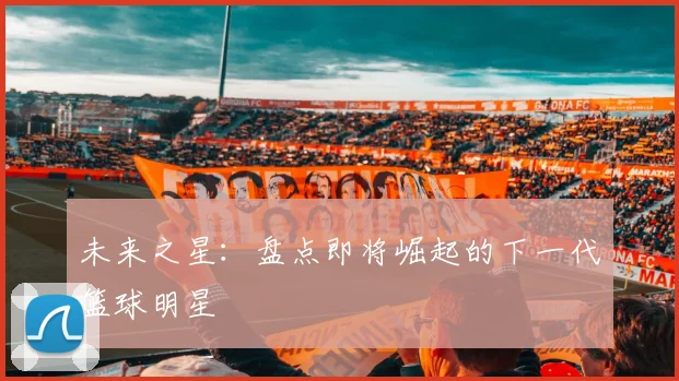 未来之星:盘点即将崛起的下一代篮球明星