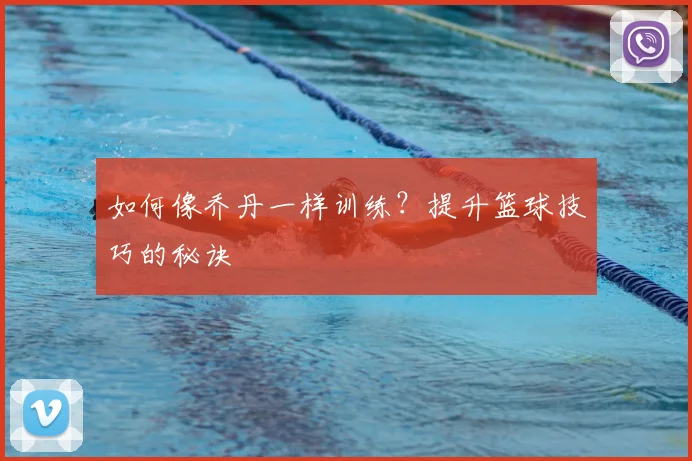 如何像乔丹一样训练?提升篮球技巧的秘诀