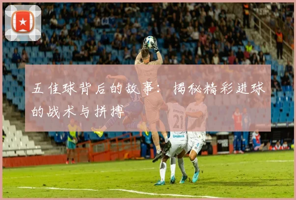 五佳球背后的故事:揭秘精彩进球的战术与拼搏