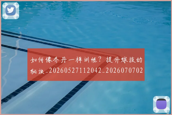 如何像乔丹一样训练?提升球技的秘诀_20260527112042_20260707022450