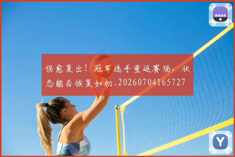 伤愈复出!冠军选手重返赛场,状态能否恢复如初_20260704165727