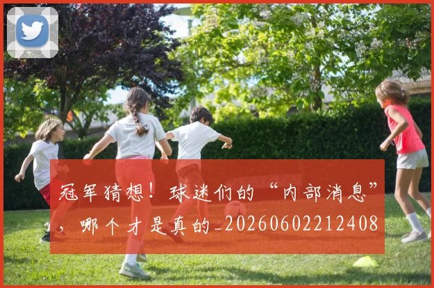 冠军猜想!球迷们的“内部消息”,哪个才是真的_20260602212408