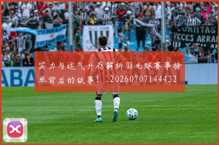 实力与运气并存解析羽毛球赛事榜单背后的故事!_20260707144432