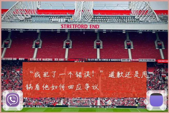 “我犯了一个错误!”道歉还是甩锅看他如何回应争议