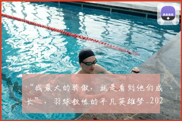 “我最大的骄傲,就是看到他们成长”,羽球教练的平凡英雄梦_20260530144000