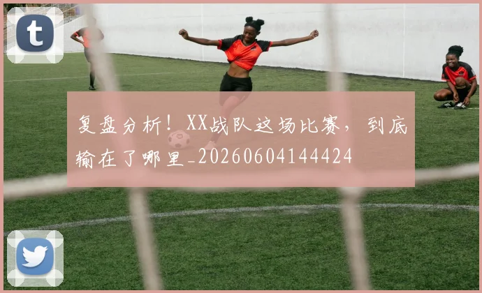 复盘分析!XX战队这场比赛,到底输在了哪里_20260604144424