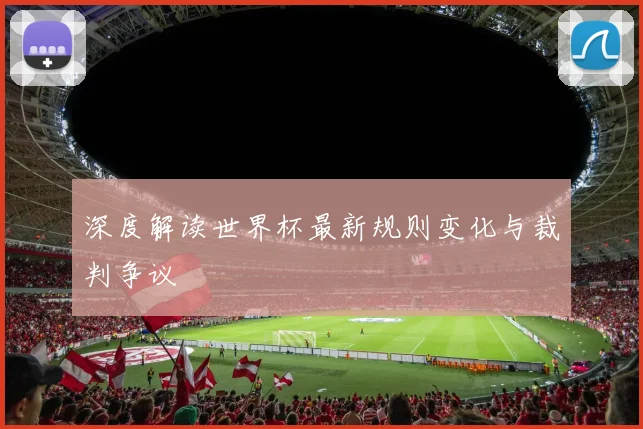 深度解读世界杯最新规则变化与裁判争议