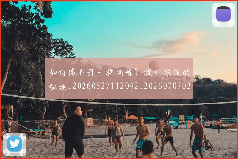 如何像乔丹一样训练?提升球技的秘诀_20260527112042_20260707022450
