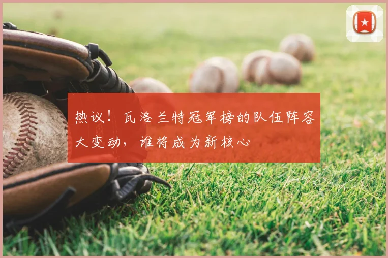 热议!瓦洛兰特冠军榜的队伍阵容大变动,谁将成为新核心