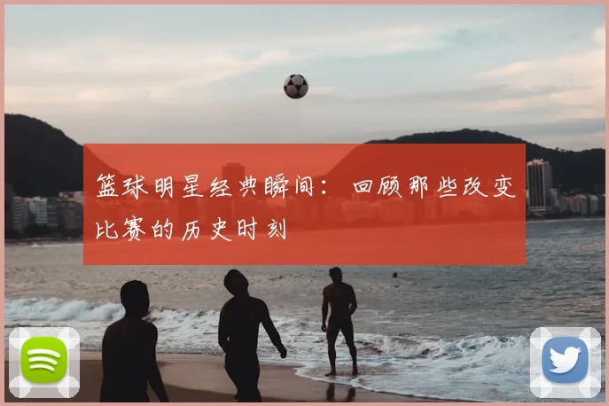篮球明星经典瞬间:回顾那些改变比赛的历史时刻