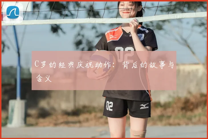 C罗的经典庆祝动作:背后的故事与含义