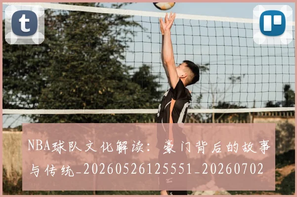 NBA球队文化解读:豪门背后的故事与传统_20260526125551_20260702165628