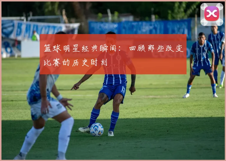 篮球明星经典瞬间:回顾那些改变比赛的历史时刻