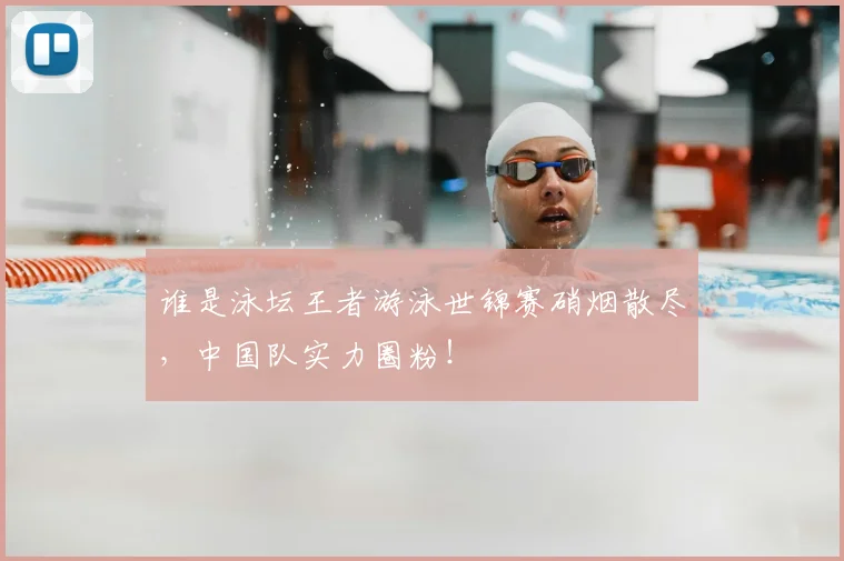 谁是泳坛王者游泳世锦赛硝烟散尽,中国队实力圈粉!