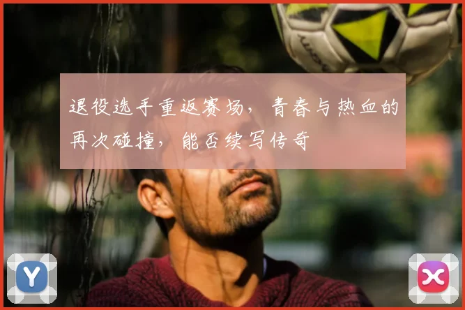 退役选手重返赛场,青春与热血的再次碰撞,能否续写传奇