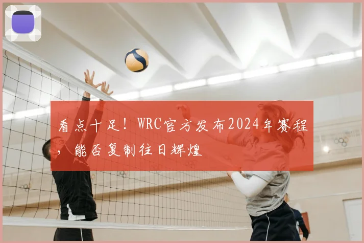 看点十足!WRC官方发布2024年赛程,能否复制往日辉煌