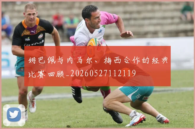 姆巴佩与内马尔、梅西合作的经典比赛回顾_20260527112119