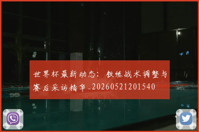 世界杯最新动态：教练战术调整与赛后采访精华_20260521201540