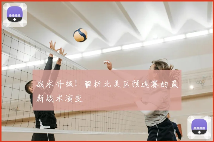 战术升级！解析北美区预选赛的最新战术演变