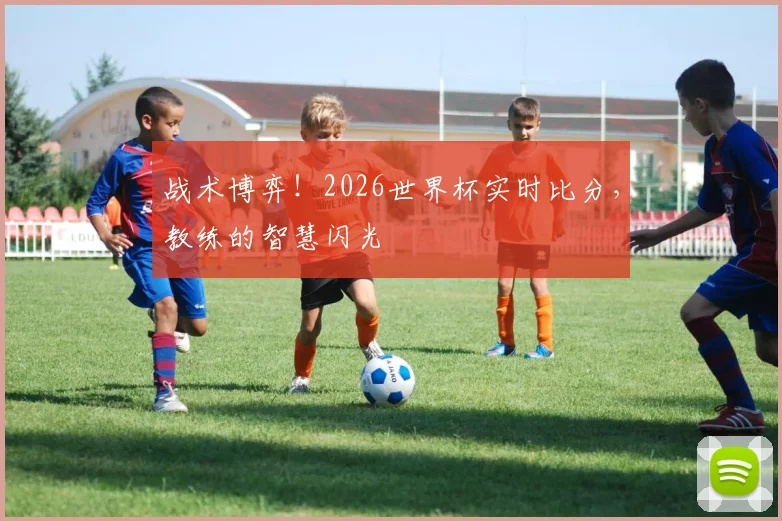 战术博弈!2026世界杯实时比分,教练的智慧闪光
