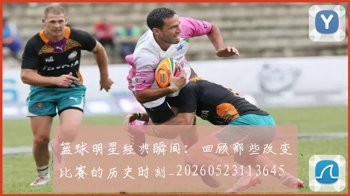 篮球明星经典瞬间:回顾那些改变比赛的历史时刻_20260523113645