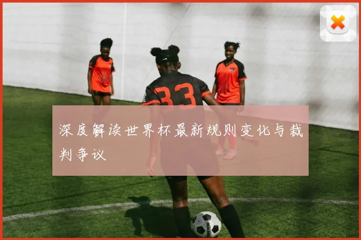深度解读世界杯最新规则变化与裁判争议